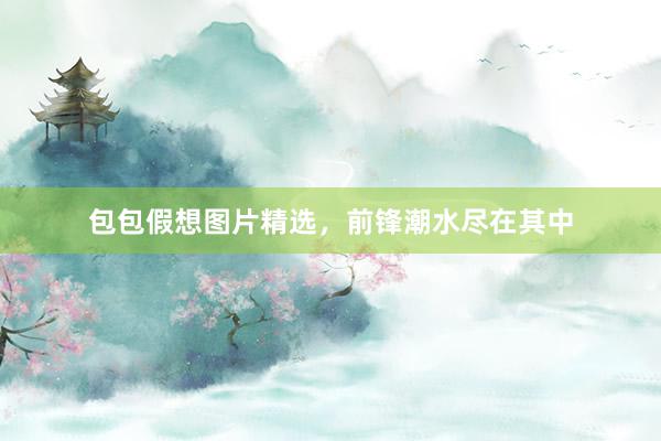 包包假想图片精选，前锋潮水尽在其中