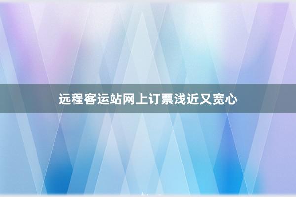 远程客运站网上订票浅近又宽心