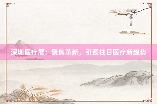 深圳医疗展：聚焦革新，引颈往日医疗新趋势