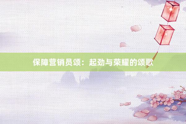 保障营销员颂：起劲与荣耀的颂歌